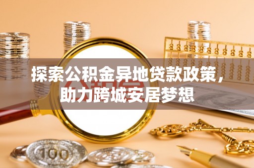 阿拉善盟探索公积金异地贷款政策，助力跨城安居梦想