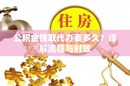 阿拉善盟公积金提取代办要多久？详解流程与时效