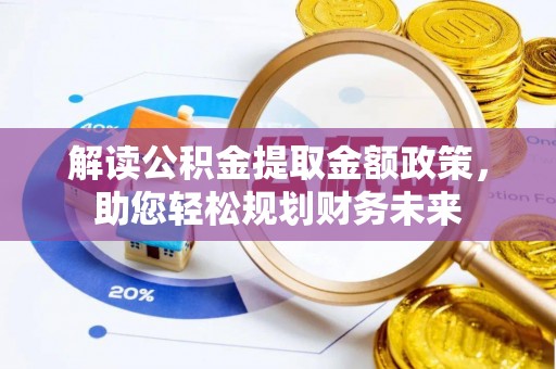 阿拉善盟解读公积金提取金额政策，助您轻松规划财务未来