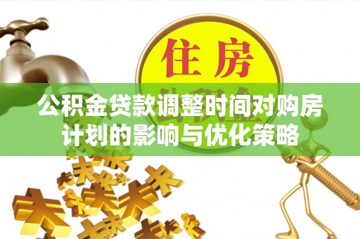 阿拉善盟公积金贷款调整时间对购房计划的影响与优化策略