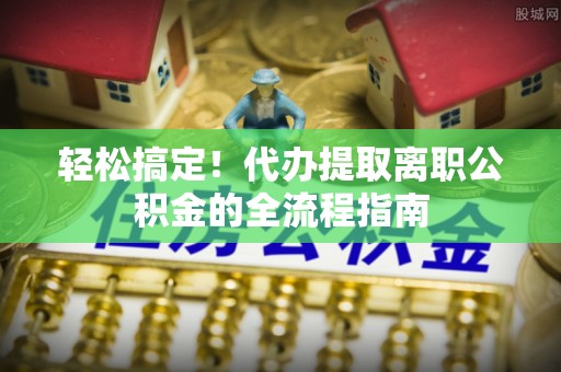 阿拉善盟轻松搞定！代办提取离职公积金的全流程指南