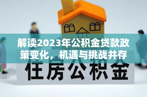阿拉善盟解读2023年公积金贷款政策变化，机遇与挑战并存