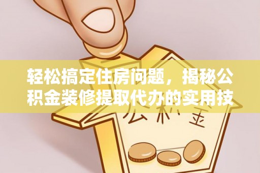 阿拉善盟轻松搞定住房问题，揭秘公积金装修提取代办的实用技巧
