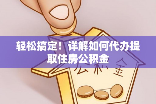 阿拉善盟轻松搞定！详解如何代办提取住房公积金