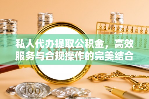 阿拉善盟私人代办提取公积金，高效服务与合规操作的完美结合