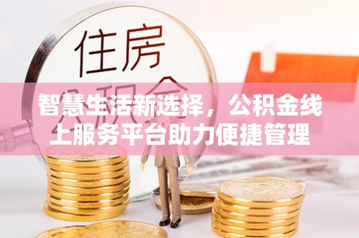 阿拉善盟智慧生活新选择，公积金线上服务平台助力便捷管理