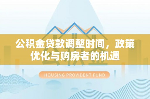 阿拉善盟公积金贷款调整时间，政策优化与购房者的机遇