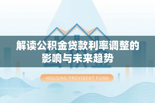 阿拉善盟解读公积金贷款利率调整的影响与未来趋势