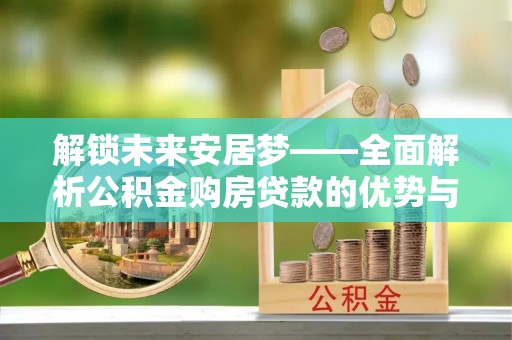 阿拉善盟解锁未来安居梦——全面解析公积金购房贷款的优势与策略