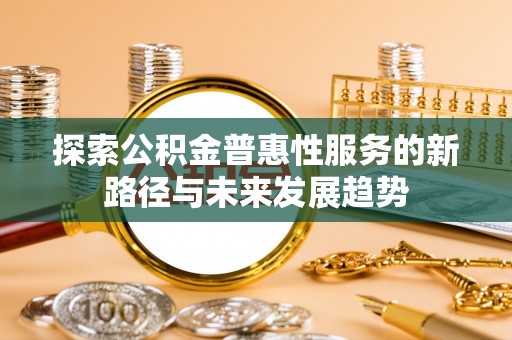 阿拉善盟探索公积金普惠性服务的新路径与未来发展趋势