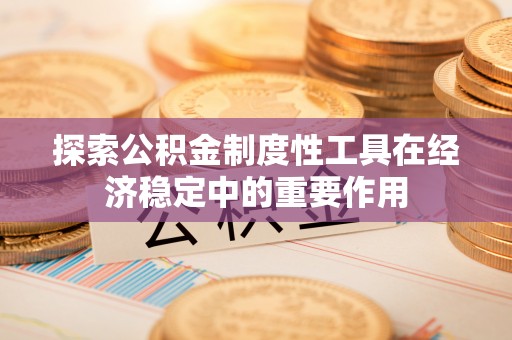 阿拉善盟探索公积金制度性工具在经济稳定中的重要作用