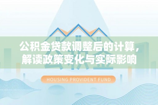 阿拉善盟公积金贷款调整后的计算，解读政策变化与实际影响
