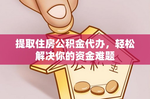 阿拉善盟提取住房公积金代办，轻松解决你的资金难题