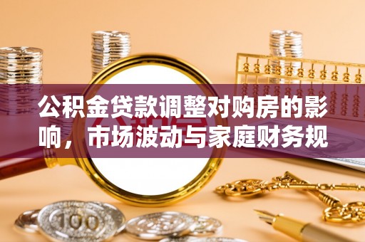 阿拉善盟公积金贷款调整对购房的影响，市场波动与家庭财务规划