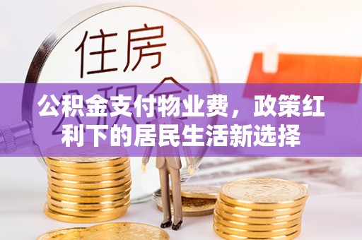 阿拉善盟公积金支付物业费，政策红利下的居民生活新选择