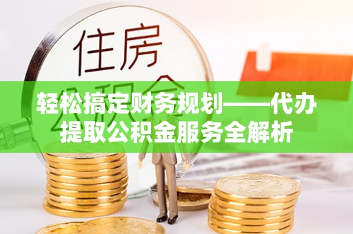 阿拉善盟轻松搞定财务规划——代办提取公积金服务全解析