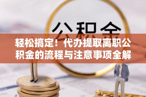 阿拉善盟轻松搞定！代办提取离职公积金的流程与注意事项全解析