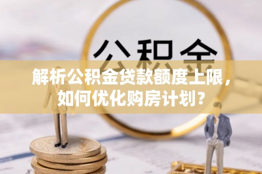 阿拉善盟解析公积金贷款额度上限，如何优化购房计划？