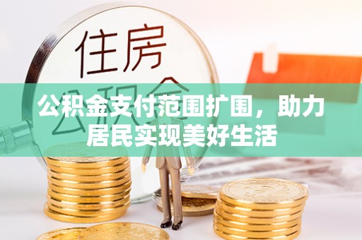 阿拉善盟公积金支付范围扩围，助力居民实现美好生活