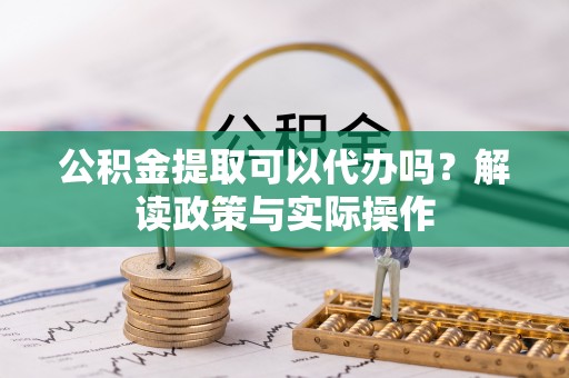 阿拉善盟公积金提取可以代办吗？解读政策与实际操作