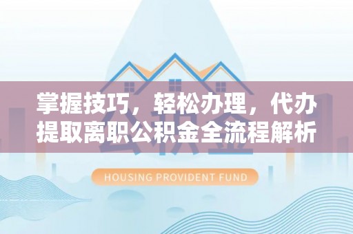 阿拉善盟掌握技巧，轻松办理，代办提取离职公积金全流程解析