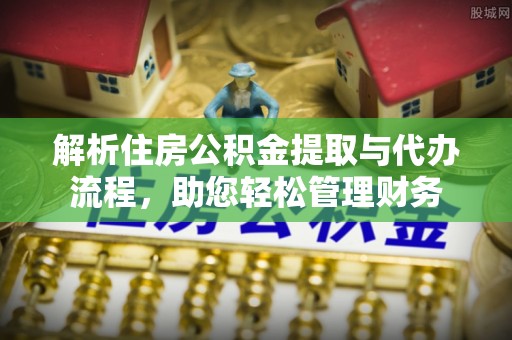 阿拉善盟解析住房公积金提取与代办流程，助您轻松管理财务