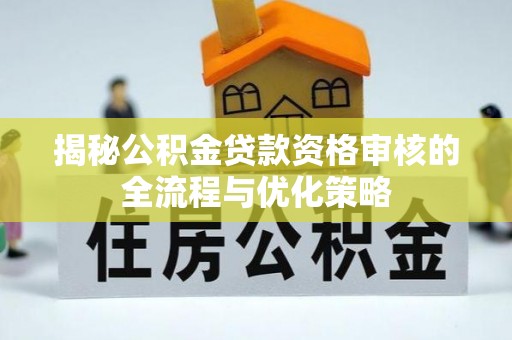 阿拉善盟揭秘公积金贷款资格审核的全流程与优化策略
