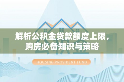 阿拉善盟解析公积金贷款额度上限，购房必备知识与策略