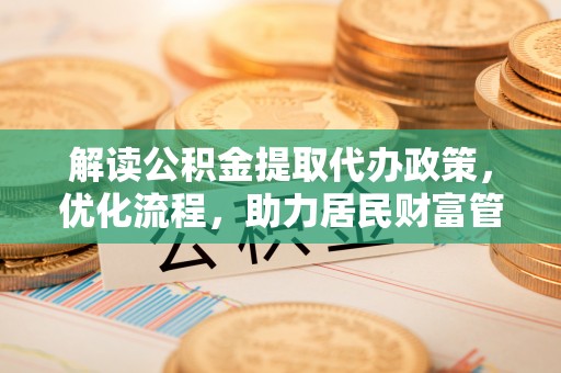 阿拉善盟解读公积金提取代办政策，优化流程，助力居民财富管理