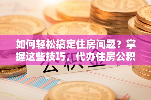 阿拉善盟如何轻松搞定住房问题？掌握这些技巧，代办住房公积金提取不再难