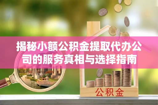 阿拉善盟揭秘小额公积金提取代办公司的服务真相与选择指南