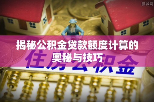 阿拉善盟揭秘公积金贷款额度计算的奥秘与技巧