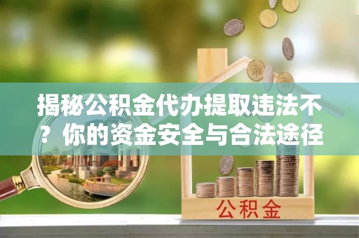 阿拉善盟揭秘公积金代办提取违法不？你的资金安全与合法途径解析