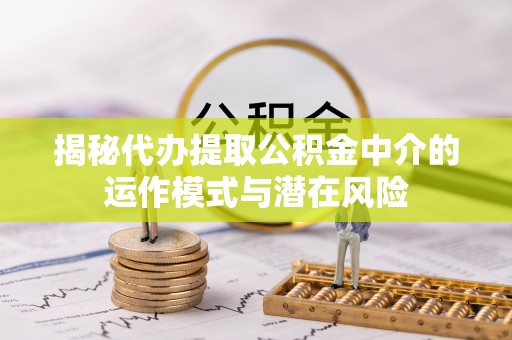 阿拉善盟揭秘代办提取公积金中介的运作模式与潜在风险