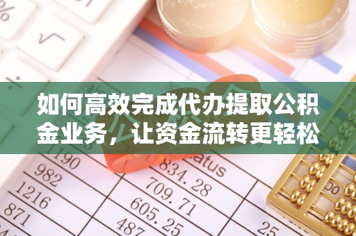阿拉善盟如何高效完成代办提取公积金业务，让资金流转更轻松
