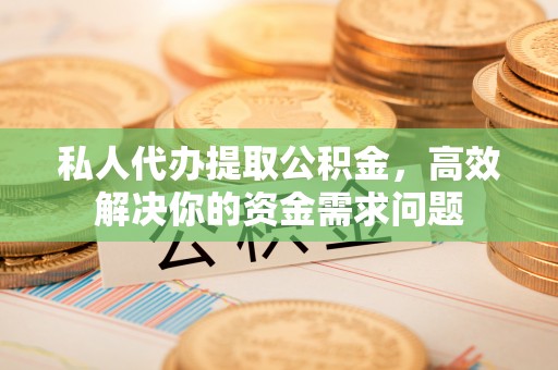 阿拉善盟私人代办提取公积金，高效解决你的资金需求问题