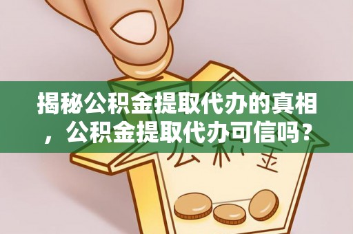 阿拉善盟揭秘公积金提取代办的真相，公积金提取代办可信吗？