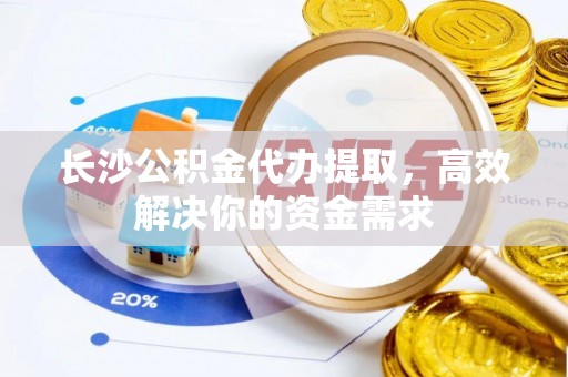 阿拉善盟长沙公积金代办提取，高效解决你的资金需求