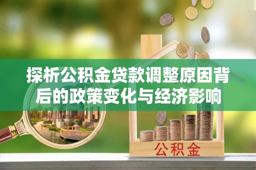 阿拉善盟探析公积金贷款调整原因背后的政策变化与经济影响