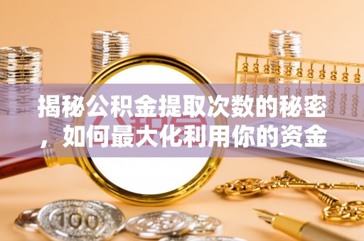 阿拉善盟揭秘公积金提取次数的秘密，如何最大化利用你的资金