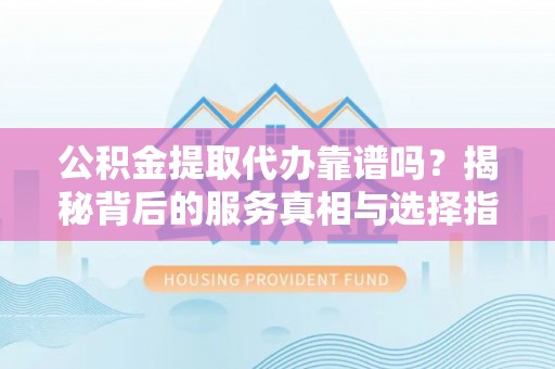 阿拉善盟公积金提取代办靠谱吗？揭秘背后的服务真相与选择指南