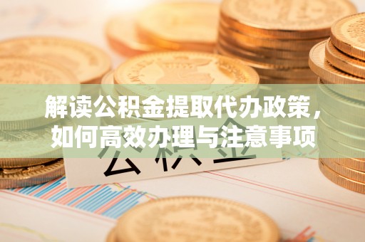 阿拉善盟解读公积金提取代办政策，如何高效办理与注意事项