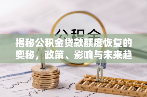 阿拉善盟揭秘公积金贷款额度恢复的奥秘，政策、影响与未来趋势