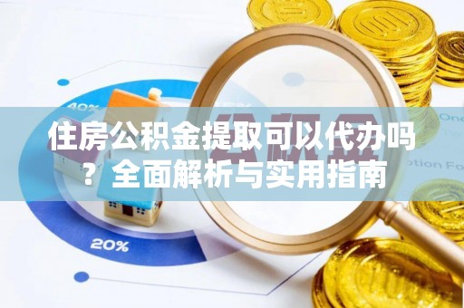 阿拉善盟住房公积金提取可以代办吗？全面解析与实用指南