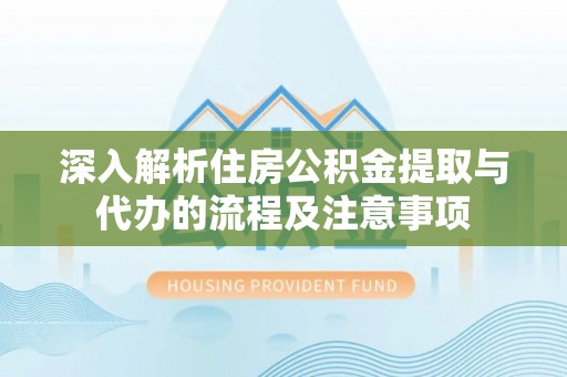 阿拉善盟深入解析住房公积金提取与代办的流程及注意事项