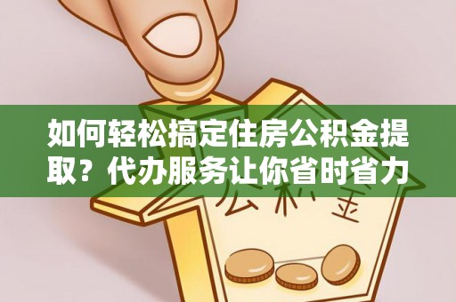 阿拉善盟如何轻松搞定住房公积金提取？代办服务让你省时省力