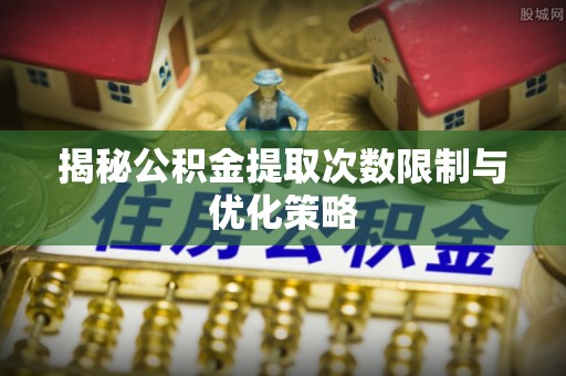 阿拉善盟揭秘公积金提取次数限制与优化策略