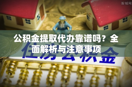 阿拉善盟公积金提取代办靠谱吗？全面解析与注意事项