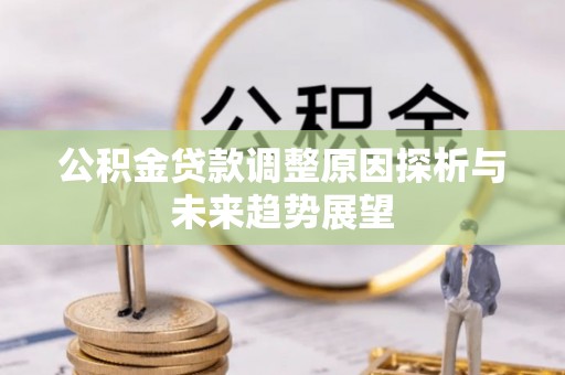 阿拉善盟公积金贷款调整原因探析与未来趋势展望