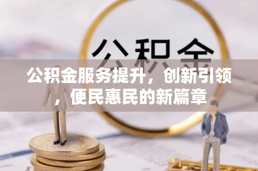 阿拉善盟公积金服务提升，创新引领，便民惠民的新篇章